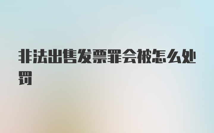 非法出售发票罪会被怎么处罚
