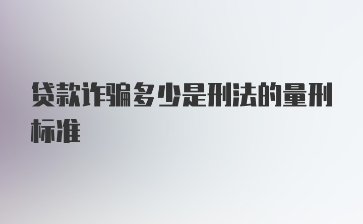 贷款诈骗多少是刑法的量刑标准