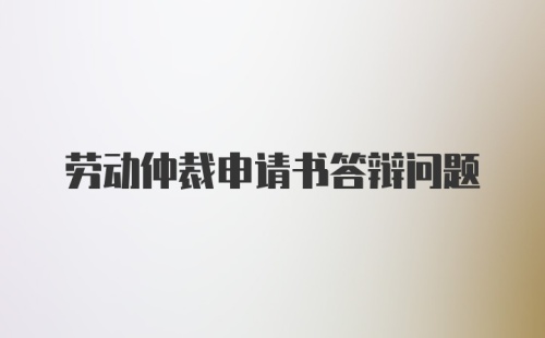 劳动仲裁申请书答辩问题