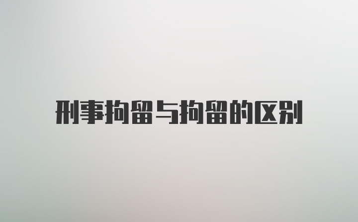 刑事拘留与拘留的区别