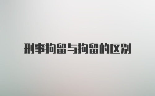 刑事拘留与拘留的区别