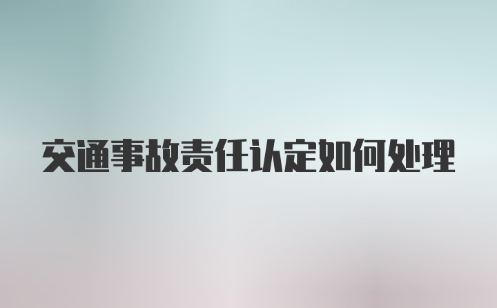 交通事故责任认定如何处理