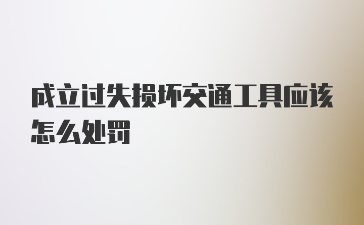 成立过失损坏交通工具应该怎么处罚