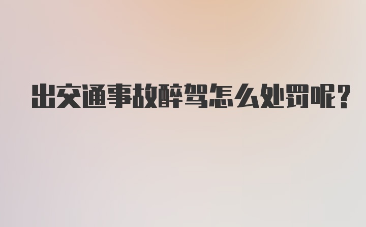 出交通事故醉驾怎么处罚呢？