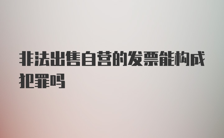 非法出售自营的发票能构成犯罪吗