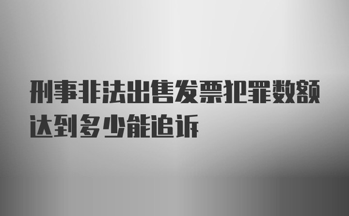 刑事非法出售发票犯罪数额达到多少能追诉