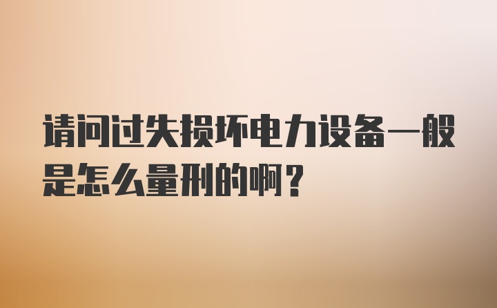 请问过失损坏电力设备一般是怎么量刑的啊？