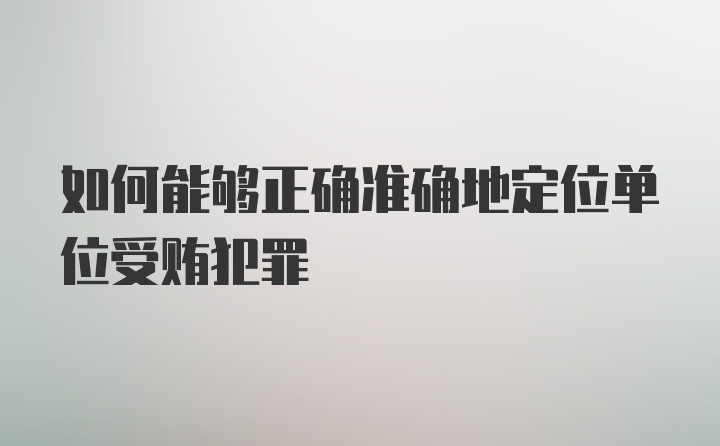 如何能够正确准确地定位单位受贿犯罪