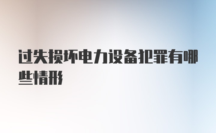 过失损坏电力设备犯罪有哪些情形