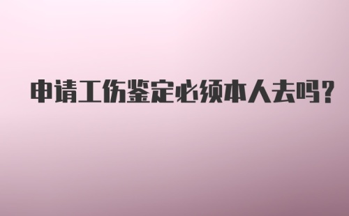 申请工伤鉴定必须本人去吗？