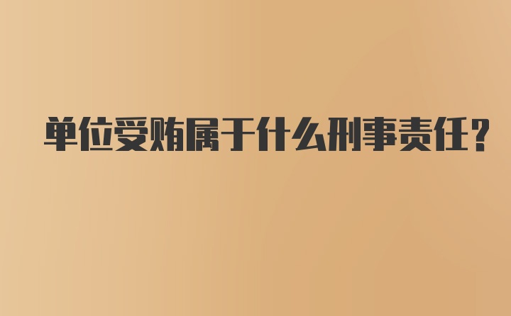 单位受贿属于什么刑事责任？