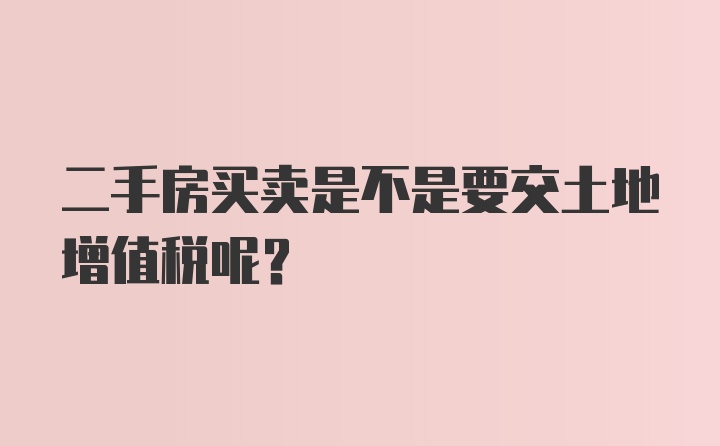 二手房买卖是不是要交土地增值税呢？