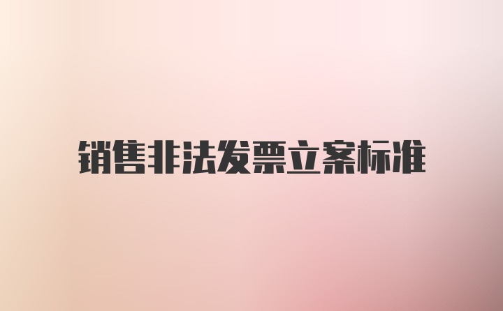 销售非法发票立案标准