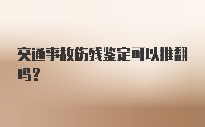 交通事故伤残鉴定可以推翻吗？