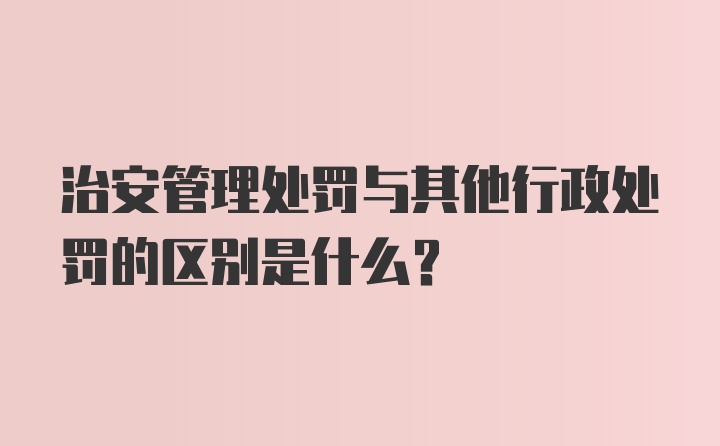 治安管理处罚与其他行政处罚的区别是什么?