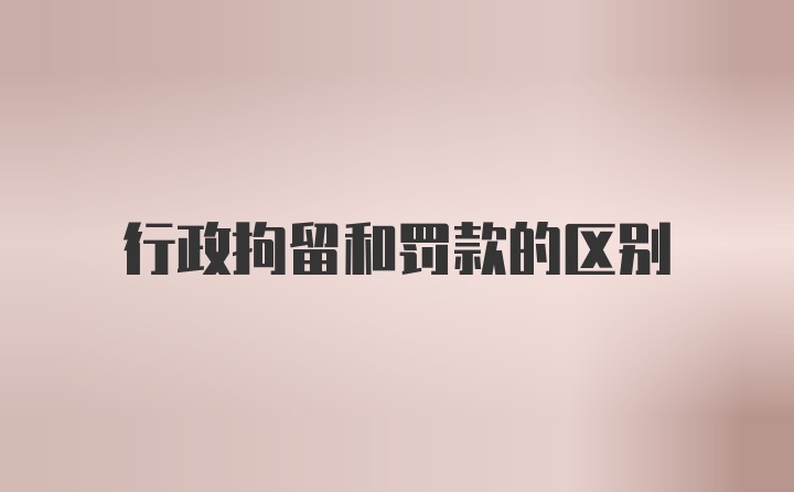 行政拘留和罚款的区别