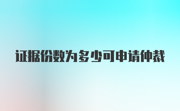 证据份数为多少可申请仲裁