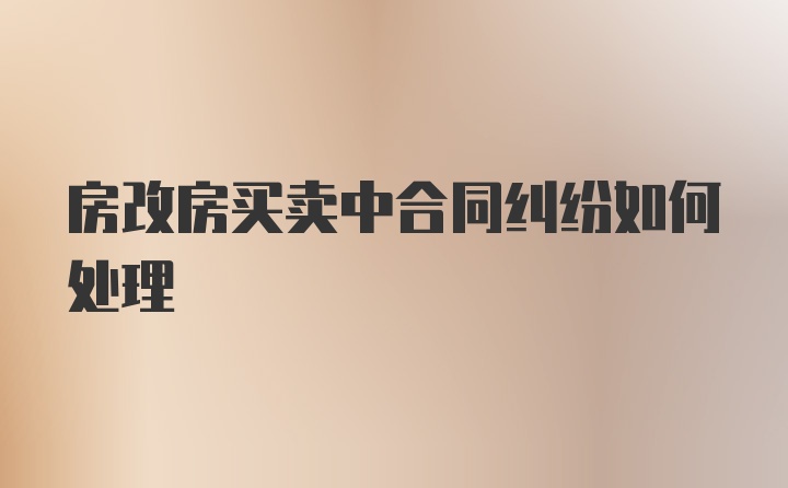 房改房买卖中合同纠纷如何处理