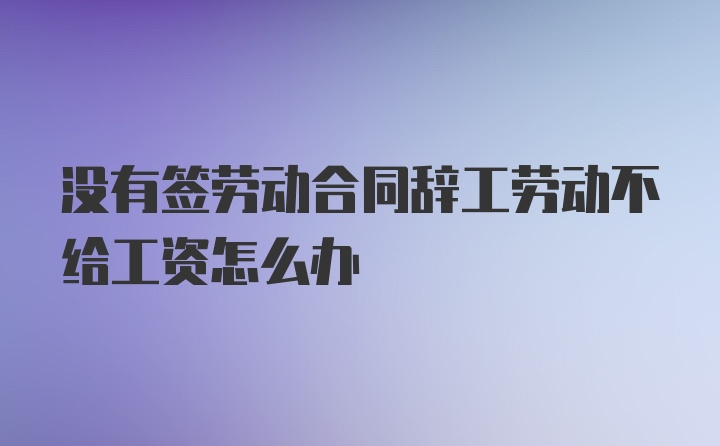 没有签劳动合同辞工劳动不给工资怎么办