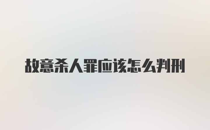 故意杀人罪应该怎么判刑