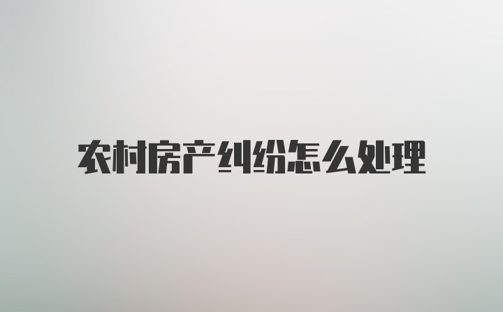 农村房产纠纷怎么处理