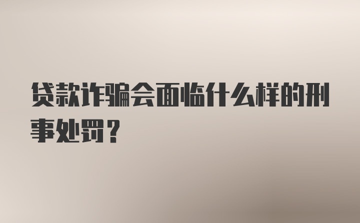 贷款诈骗会面临什么样的刑事处罚？