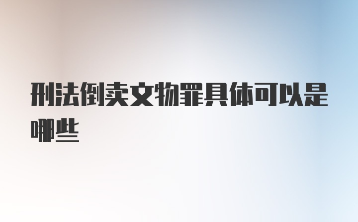 刑法倒卖文物罪具体可以是哪些