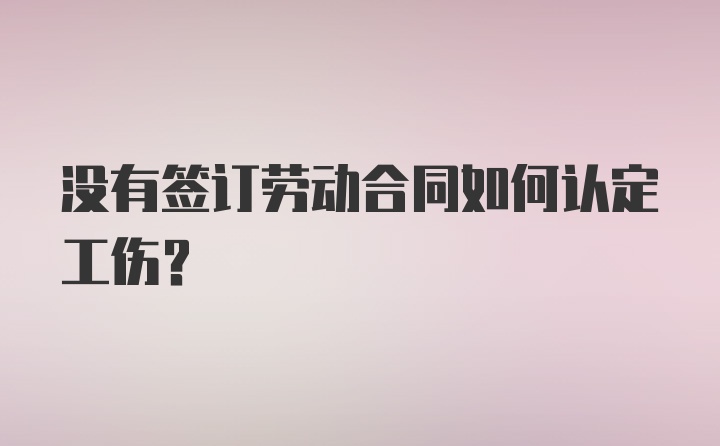 没有签订劳动合同如何认定工伤？