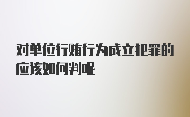 对单位行贿行为成立犯罪的应该如何判呢