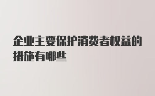 企业主要保护消费者权益的措施有哪些