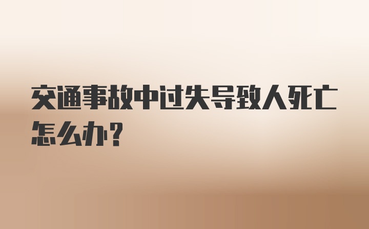 交通事故中过失导致人死亡怎么办？