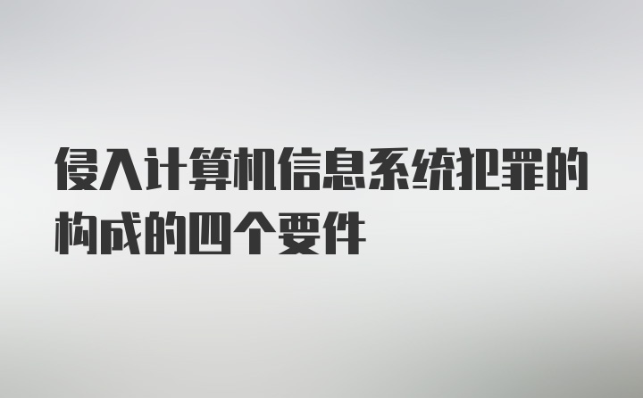 侵入计算机信息系统犯罪的构成的四个要件