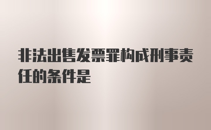 非法出售发票罪构成刑事责任的条件是