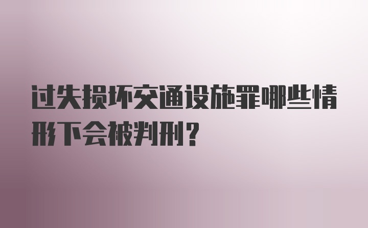 过失损坏交通设施罪哪些情形下会被判刑？