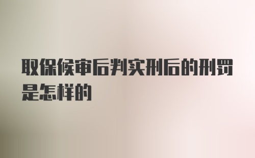 取保候审后判实刑后的刑罚是怎样的