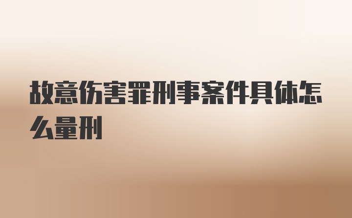 故意伤害罪刑事案件具体怎么量刑