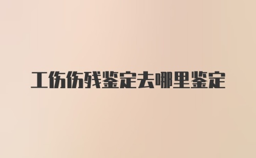 工伤伤残鉴定去哪里鉴定