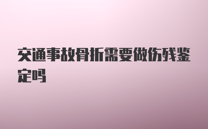 交通事故骨折需要做伤残鉴定吗