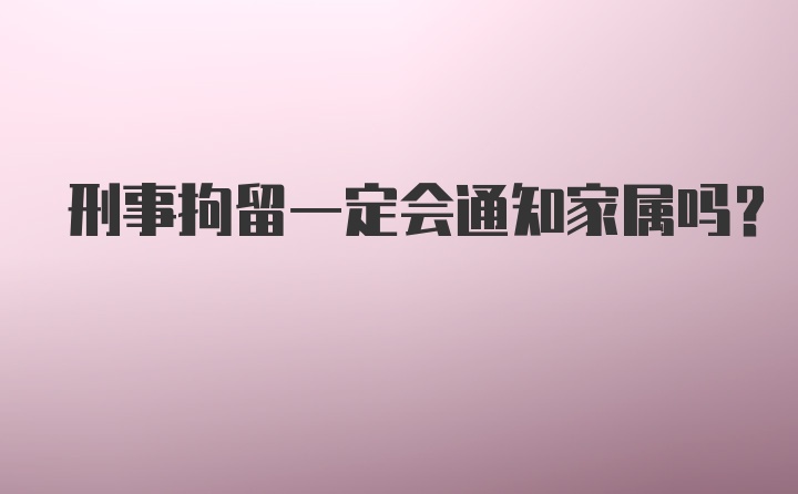 刑事拘留一定会通知家属吗？