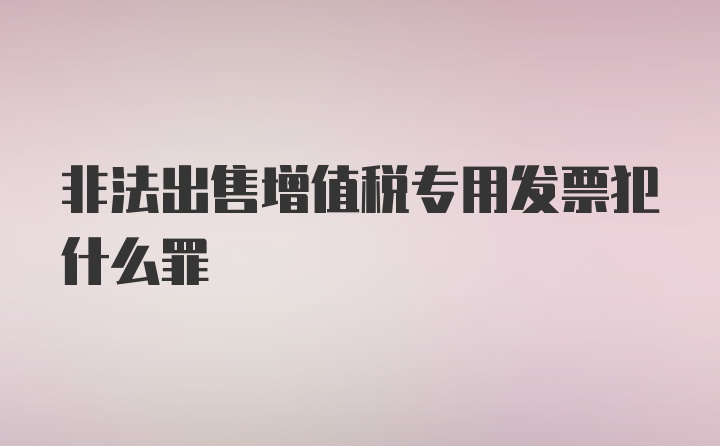 非法出售增值税专用发票犯什么罪