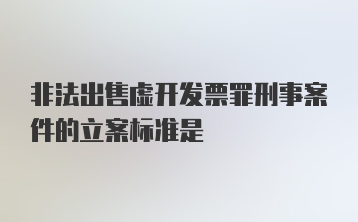 非法出售虚开发票罪刑事案件的立案标准是