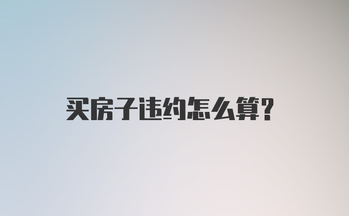 买房子违约怎么算？