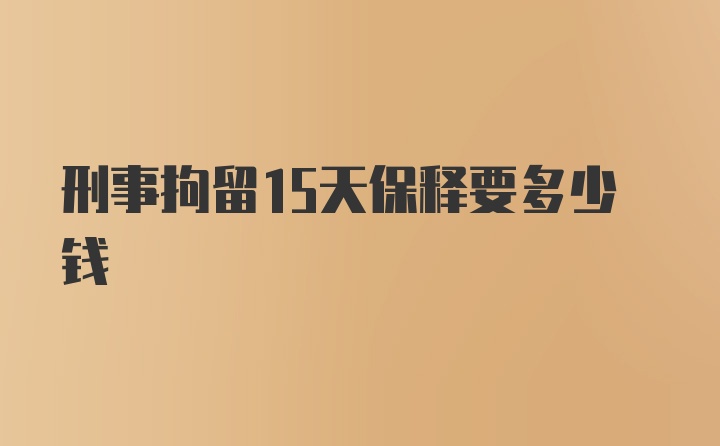 刑事拘留15天保释要多少钱