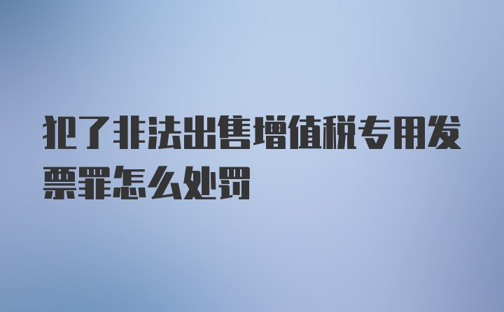 犯了非法出售增值税专用发票罪怎么处罚