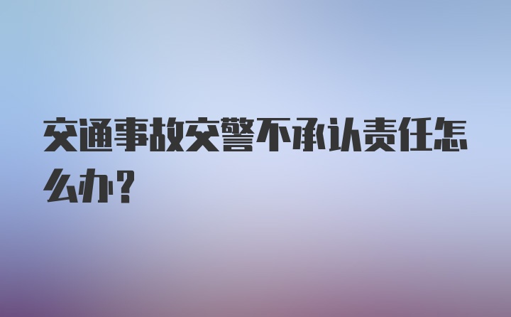 交通事故交警不承认责任怎么办？