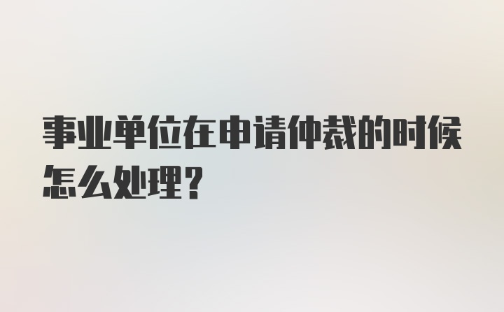 事业单位在申请仲裁的时候怎么处理？