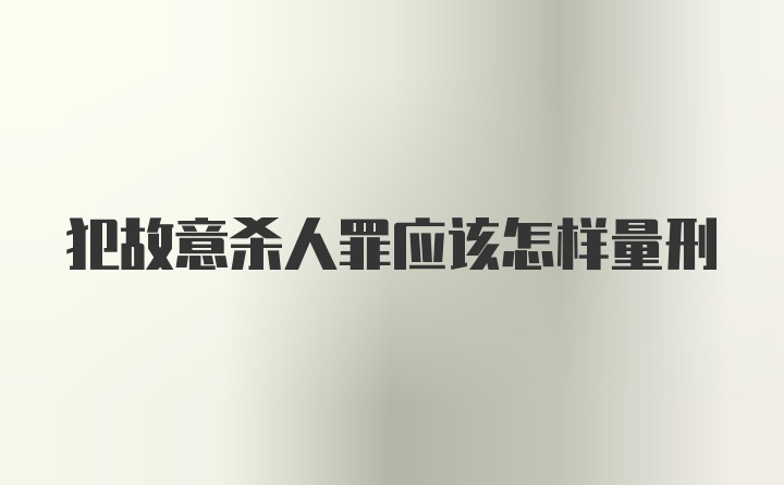 犯故意杀人罪应该怎样量刑