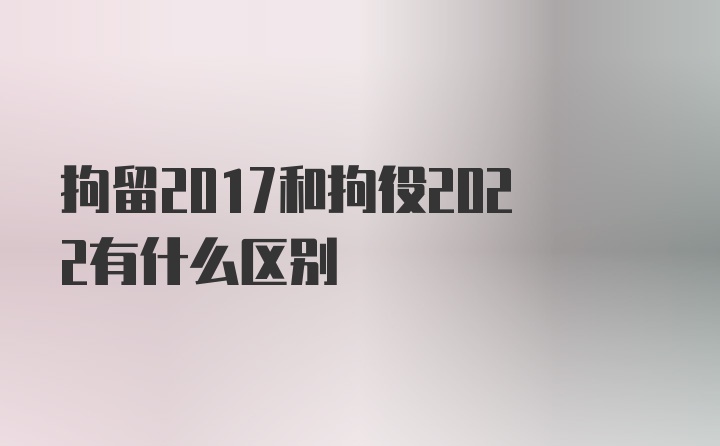 拘留2017和拘役2022有什么区别