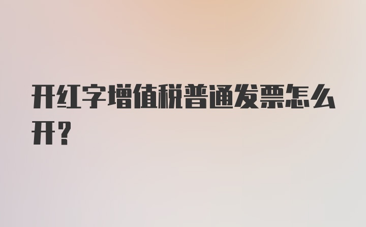 开红字增值税普通发票怎么开？