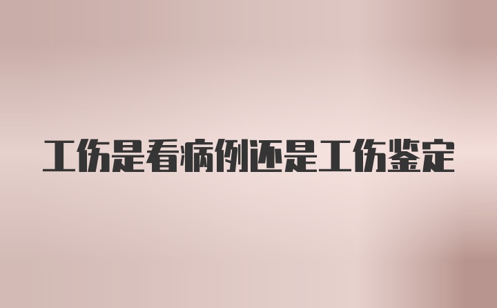 工伤是看病例还是工伤鉴定